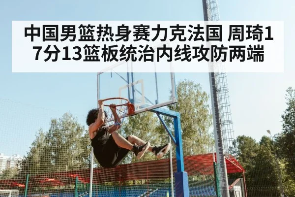 中国男篮热身赛力克法国 周琦17分13篮板统治内线攻防两端